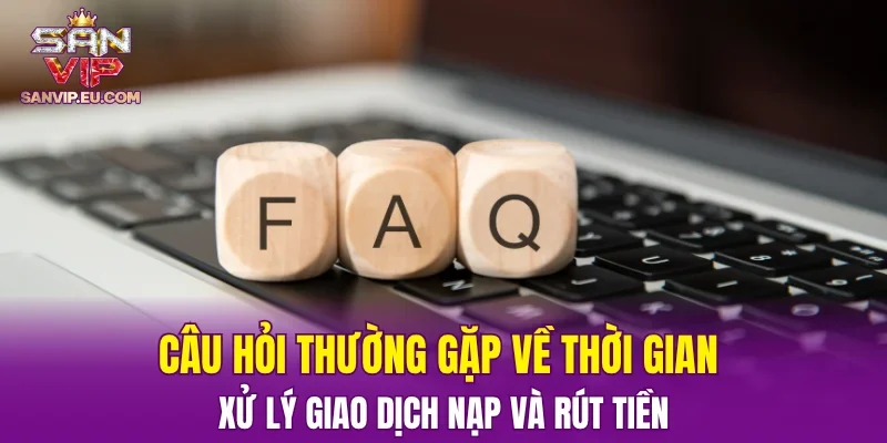 Câu hỏi thường gặp về thời gian xử lý giao dịch nạp và rút tiền