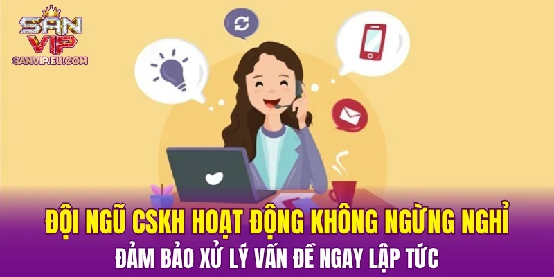 Đội ngũ CSKH hoạt động không ngừng nghỉ, đảm bảo xử lý vấn đề ngay lập tức