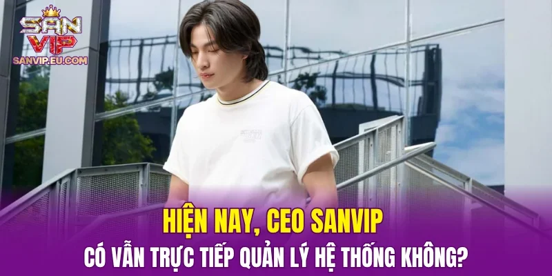 Hiện nay, CEO SANVIP có vẫn trực tiếp quản lý hệ thống không?